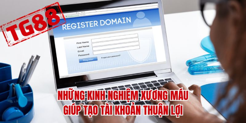 Những kinh nghiệm xương máu giúp tạo tài khoản thuận lợi